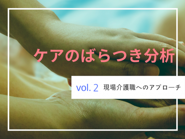 【活動報告】介護職員ごとのケアのバラ付き分析 その２（現場の介護職員へのアプローチ）